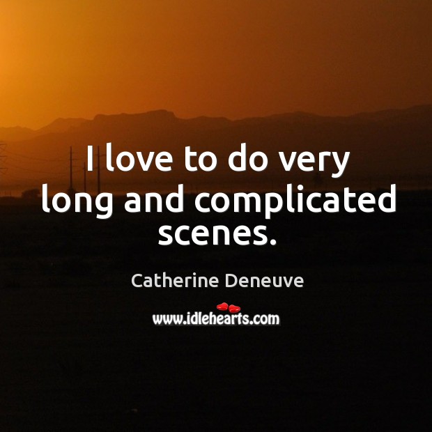 I love to do very long and complicated scenes. Catherine Deneuve Picture Quote