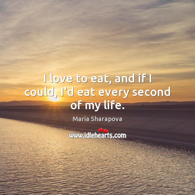 I love to eat, and if I could, I’d eat every second of my life. Maria Sharapova Picture Quote