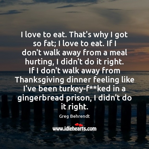 I love to eat. That’s why I got so fat; I love Greg Behrendt Picture Quote