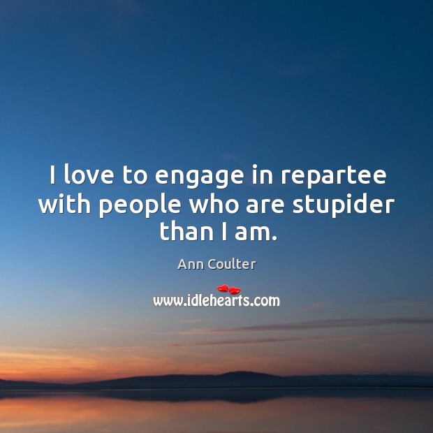 I love to engage in repartee with people who are stupider than I am. Ann Coulter Picture Quote
