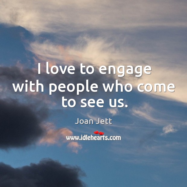 I love to engage with people who come to see us. Joan Jett Picture Quote