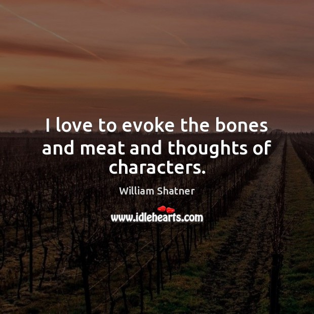 I love to evoke the bones and meat and thoughts of characters. William Shatner Picture Quote