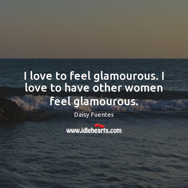 I love to feel glamourous. I love to have other women feel glamourous. Daisy Fuentes Picture Quote