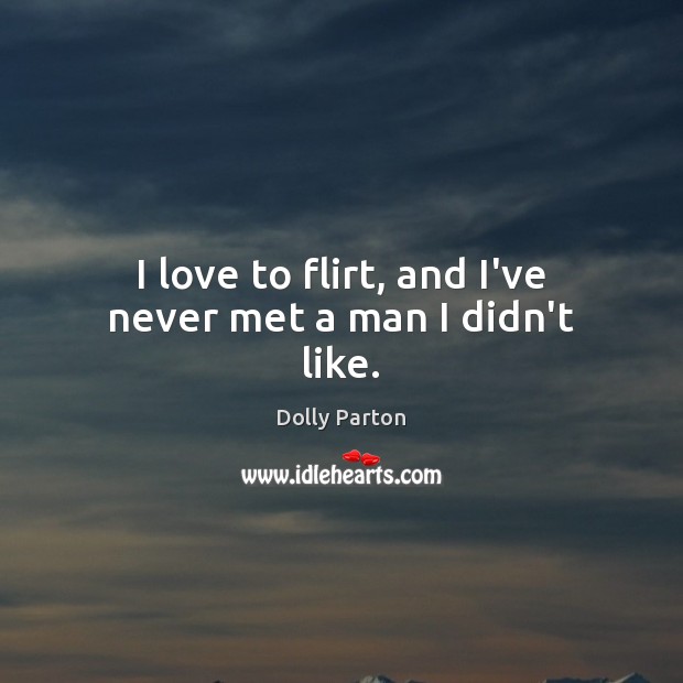 I love to flirt, and I’ve never met a man I didn’t like. Dolly Parton Picture Quote