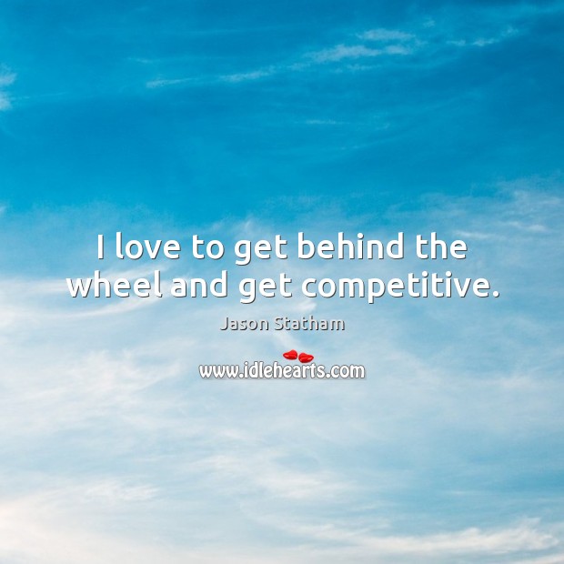 I love to get behind the wheel and get competitive. Jason Statham Picture Quote