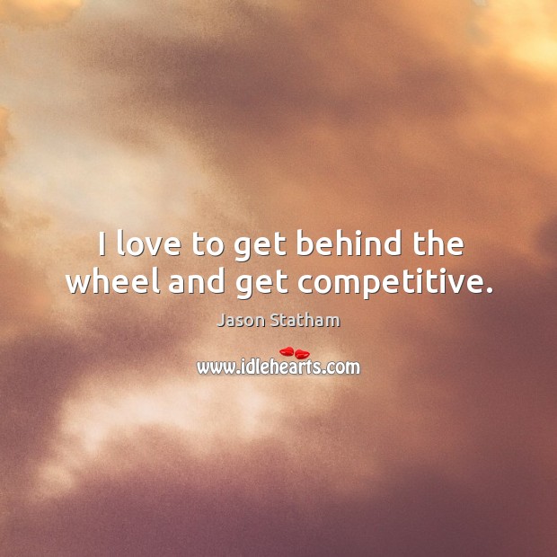 I love to get behind the wheel and get competitive. Jason Statham Picture Quote