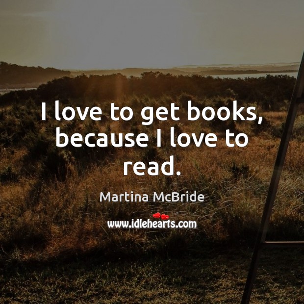 I love to get books, because I love to read. Martina McBride Picture Quote