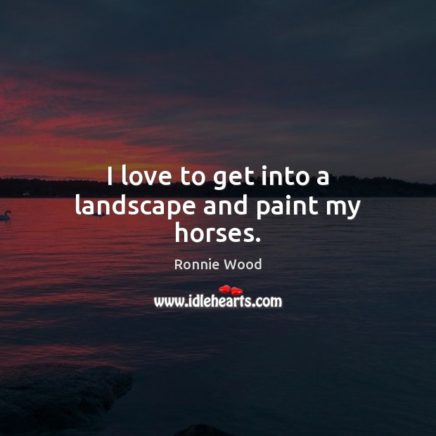 I love to get into a landscape and paint my horses. Ronnie Wood Picture Quote