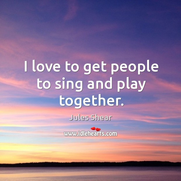 I love to get people to sing and play together. Jules Shear Picture Quote