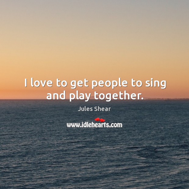 I love to get people to sing and play together. Jules Shear Picture Quote