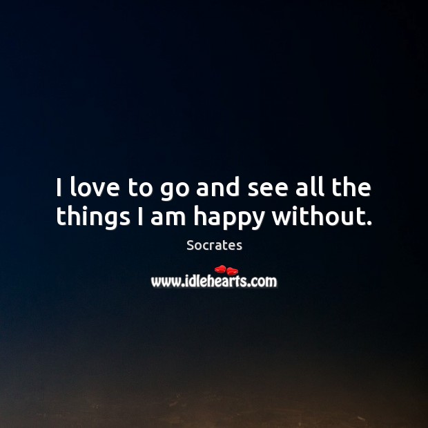 I love to go and see all the things I am happy without. 