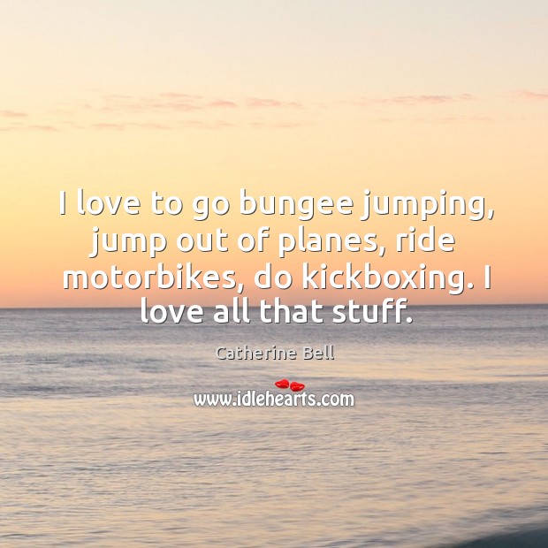 I love to go bungee jumping, jump out of planes, ride motorbikes, do kickboxing. I love all that stuff. Catherine Bell Picture Quote