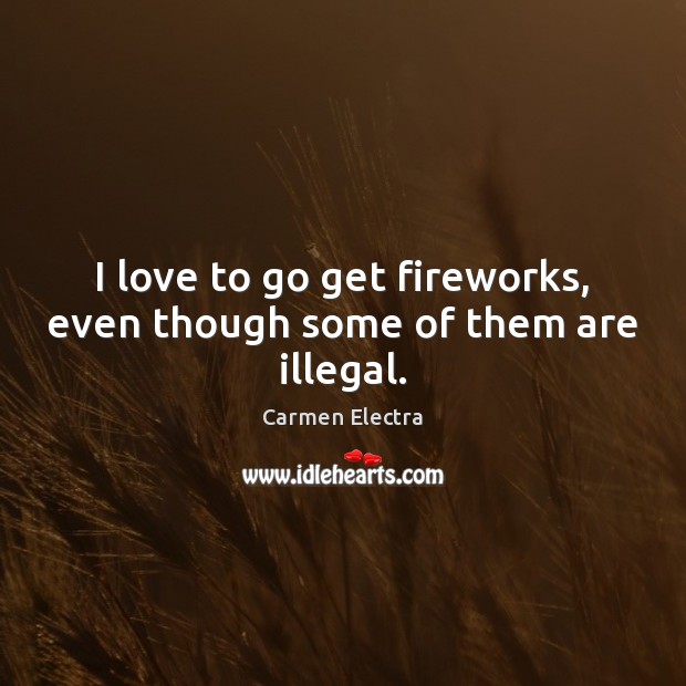 I love to go get fireworks, even though some of them are illegal. Carmen Electra Picture Quote