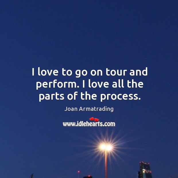I love to go on tour and perform. I love all the parts of the process. Joan Armatrading Picture Quote
