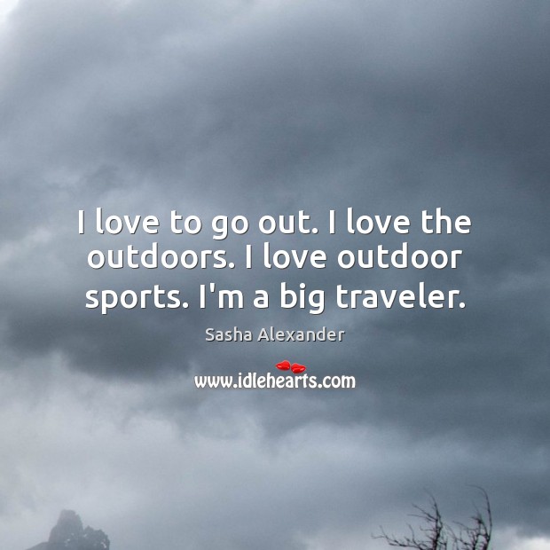 I love to go out. I love the outdoors. I love outdoor sports. I’m a big traveler. Sasha Alexander Picture Quote