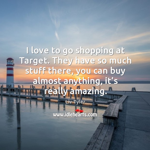 I love to go shopping at target. They have so much stuff there, you can buy almost anything, it’s really amazing. Liv Tyler Picture Quote