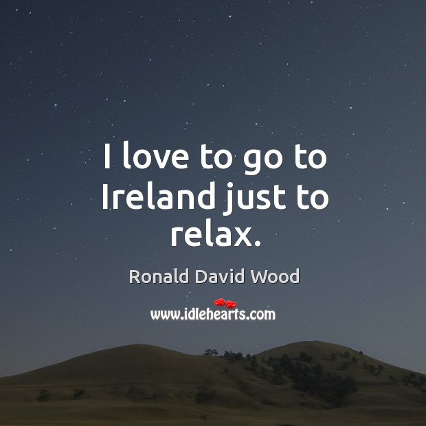 I love to go to ireland just to relax. Ronald David Wood Picture Quote