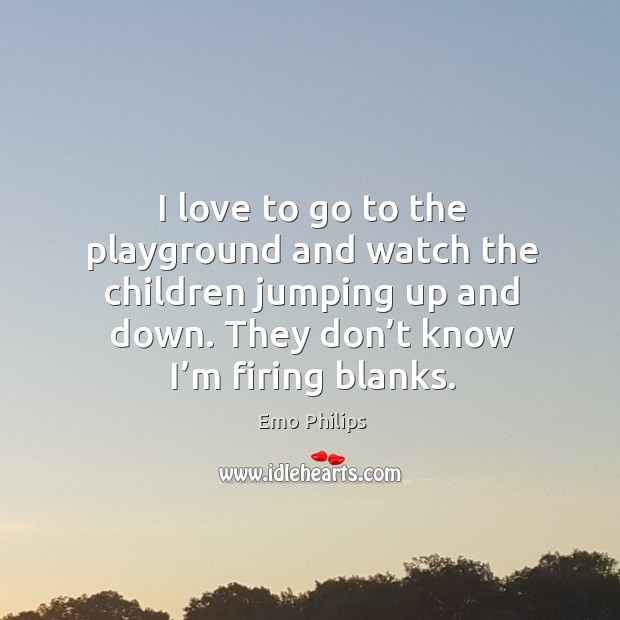 I love to go to the playground and watch the children jumping up and down. They don’t know I’m firing blanks. Emo Philips Picture Quote
