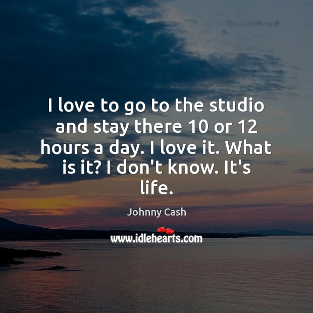 I love to go to the studio and stay there 10 or 12 hours Johnny Cash Picture Quote