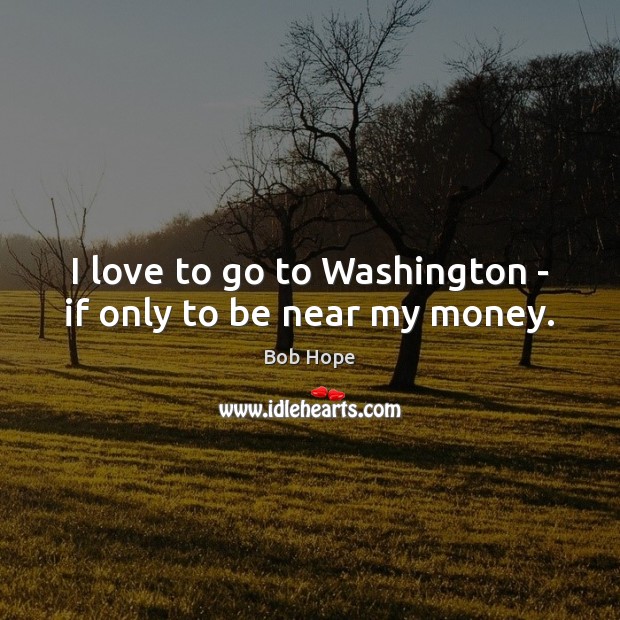 I love to go to Washington – if only to be near my money. Bob Hope Picture Quote