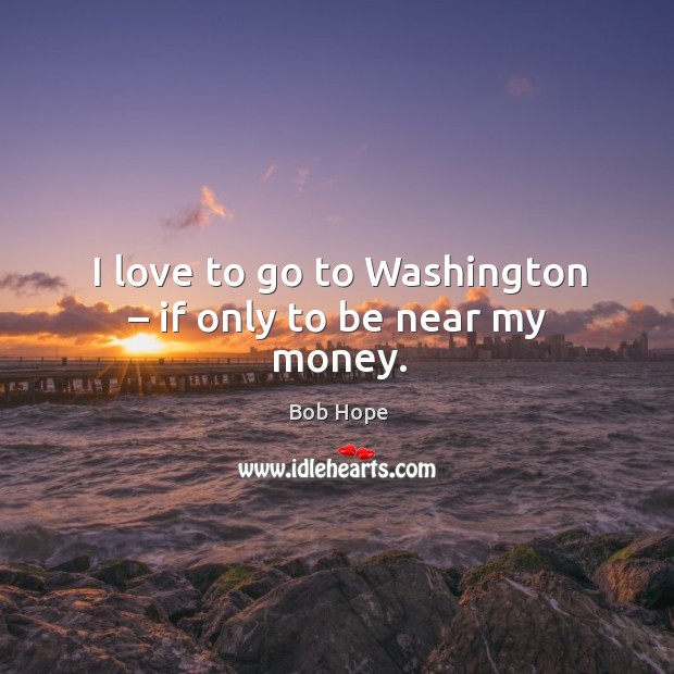 I love to go to washington – if only to be near my money. Bob Hope Picture Quote