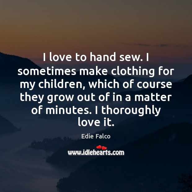 I love to hand sew. I sometimes make clothing for my children, Edie Falco Picture Quote