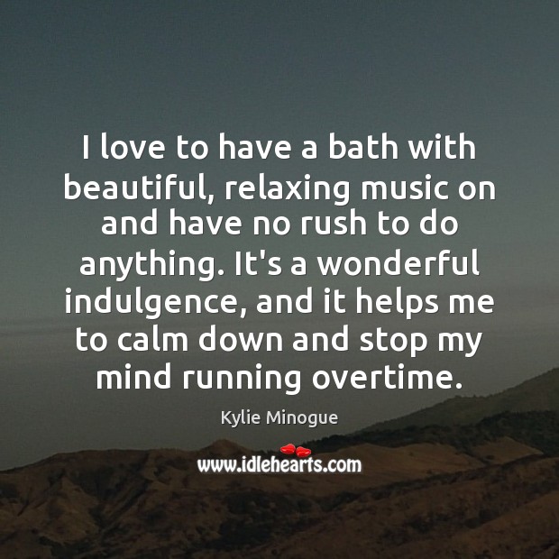 I love to have a bath with beautiful, relaxing music on and Kylie Minogue Picture Quote