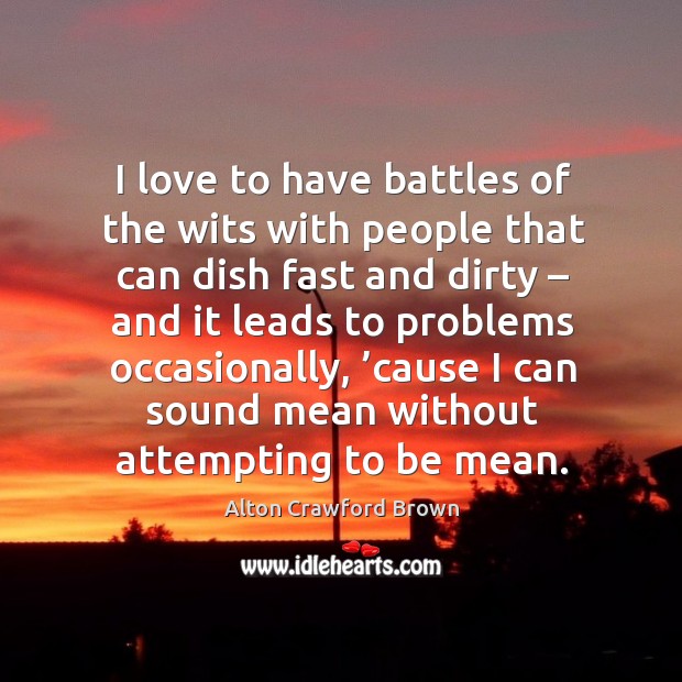 I love to have battles of the wits with people that can dish fast and dirty – and it leads to problems occasionally Alton Crawford Brown Picture Quote