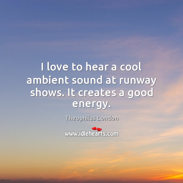 I love to hear a cool ambient sound at runway shows. It creates a good energy. Theophilus London Picture Quote