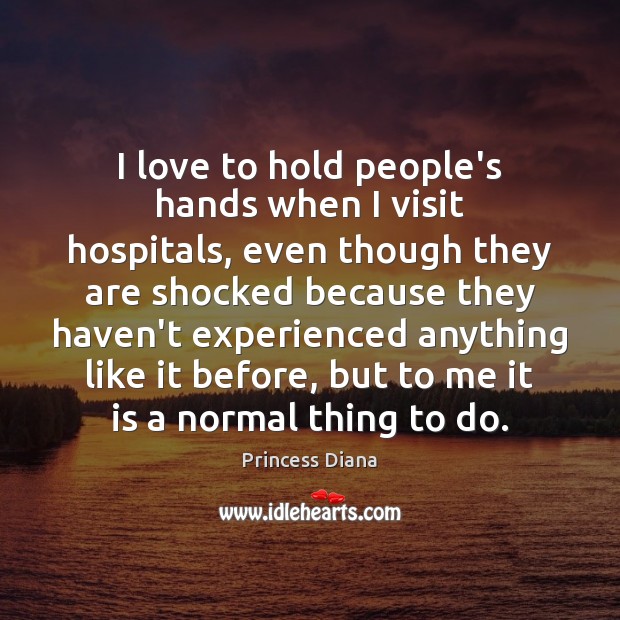 I love to hold people’s hands when I visit hospitals, even though 