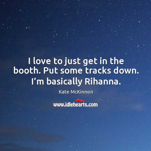 I love to just get in the booth. Put some tracks down. I’m basically Rihanna. Kate McKinnon Picture Quote