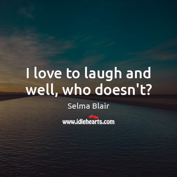 I love to laugh and well, who doesn’t? Selma Blair Picture Quote