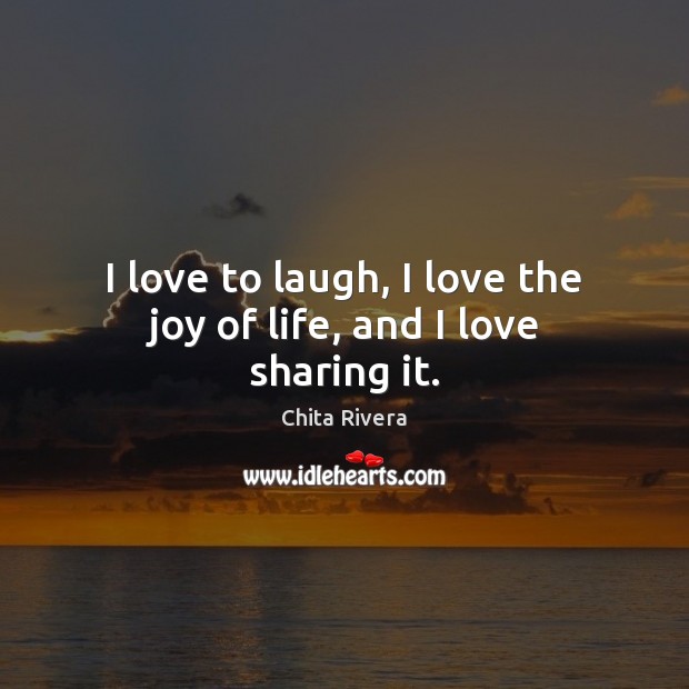I love to laugh, I love the joy of life, and I love sharing it. Chita Rivera Picture Quote