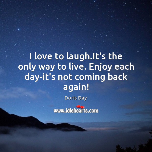 I love to laugh.It’s the only way to live. Enjoy each day-it’s not coming back again! Doris Day Picture Quote