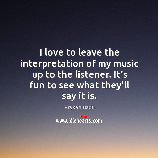 I love to leave the interpretation of my music up to the listener. It’s fun to see what they’ll say it is. Erykah Badu Picture Quote