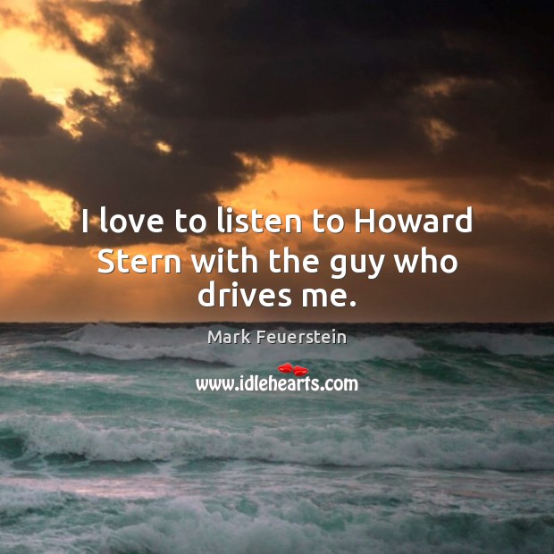 I love to listen to Howard Stern with the guy who drives me. Image