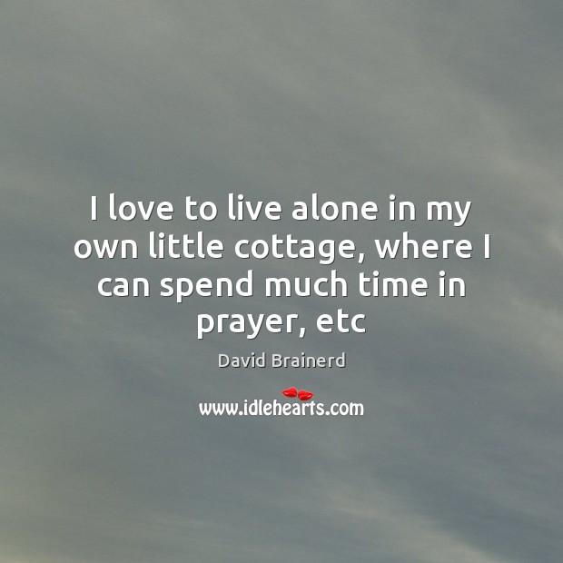 I love to live alone in my own little cottage, where I can spend much time in prayer, etc David Brainerd Picture Quote