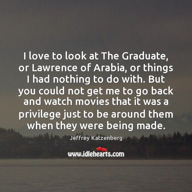 I love to look at The Graduate, or Lawrence of Arabia, or Image