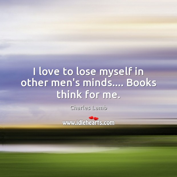 I love to lose myself in other men’s minds…. Books think for me. Charles Lamb Picture Quote
