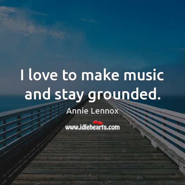 I love to make music and stay grounded. Annie Lennox Picture Quote