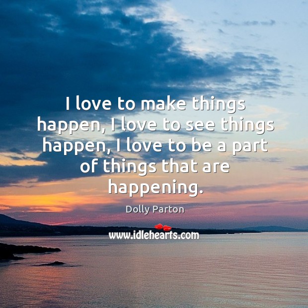 I love to make things happen, I love to see things happen, Dolly Parton Picture Quote