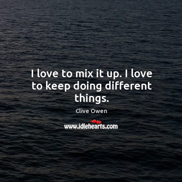 I love to mix it up. I love to keep doing different things. Image