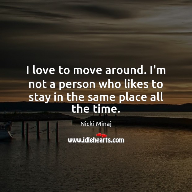 I love to move around. I’m not a person who likes to stay in the same place all the time. Image