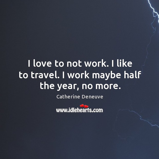 I love to not work. I like to travel. I work maybe half the year, no more. Catherine Deneuve Picture Quote