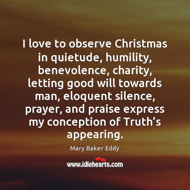 I love to observe Christmas in quietude, humility, benevolence, charity, letting good Mary Baker Eddy Picture Quote