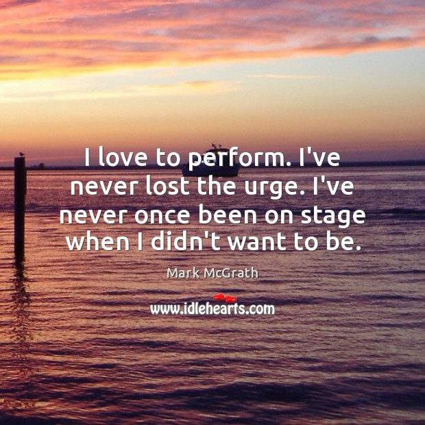 I love to perform. I’ve never lost the urge. I’ve never once Mark McGrath Picture Quote