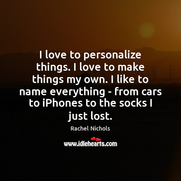 I love to personalize things. I love to make things my own. Rachel Nichols Picture Quote