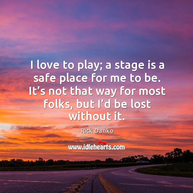 I love to play; a stage is a safe place for me to be. It’s not that way for most folks Rick Danko Picture Quote