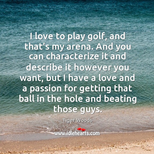 I love to play golf, and that’s my arena. Tiger Woods Picture Quote
