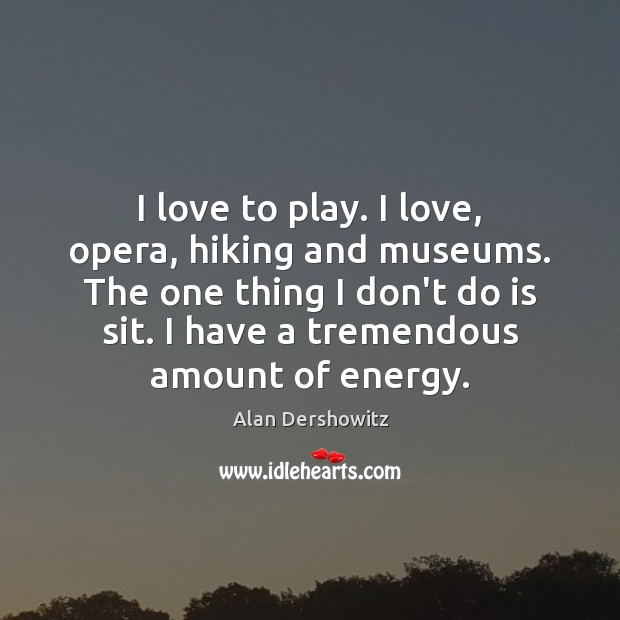 I love to play. I love, opera, hiking and museums. The one Alan Dershowitz Picture Quote